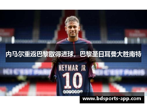 内马尔重返巴黎取得进球，巴黎圣日耳曼大胜南特