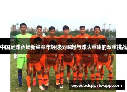 中国足球赛场新篇章年轻球员崛起与球队重建的双重挑战 中国足球赛场新篇章年轻球员崛起与球队重建的双重挑战