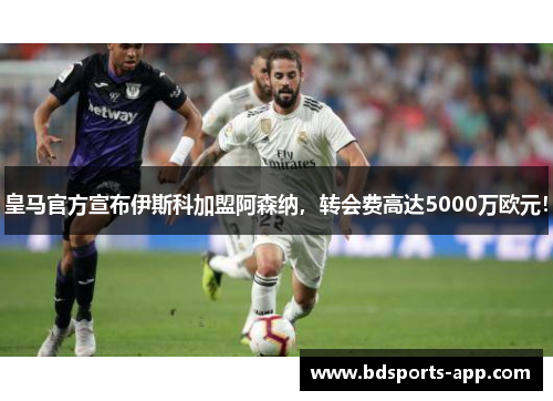 皇马官方宣布伊斯科加盟阿森纳，转会费高达5000万欧元！