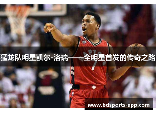 猛龙队明星凯尔-洛瑞——全明星首发的传奇之路
