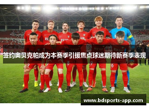 签约奥贝克帕成为本赛季引援焦点球迷期待新赛季表现