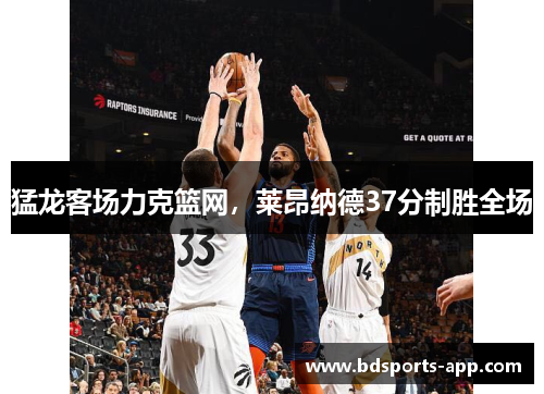 猛龙客场力克篮网，莱昂纳德37分制胜全场