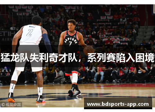 猛龙队失利奇才队，系列赛陷入困境