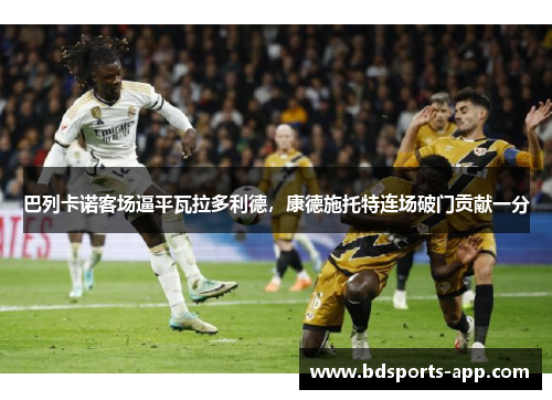 巴列卡诺客场逼平瓦拉多利德，康德施托特连场破门贡献一分
