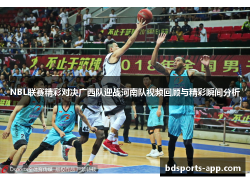 NBL联赛精彩对决广西队迎战河南队视频回顾与精彩瞬间分析