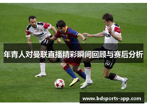 年青人对曼联直播精彩瞬间回顾与赛后分析