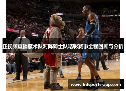正视频直播魔术队对阵骑士队精彩赛事全程回顾与分析