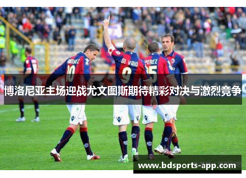 博洛尼亚主场迎战尤文图斯期待精彩对决与激烈竞争